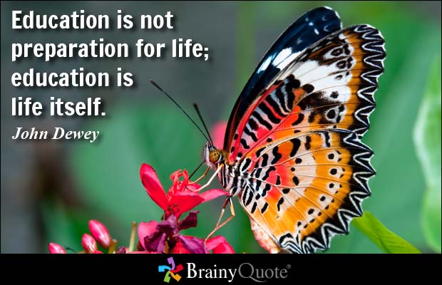 Education is not preparation for life; education is life itself. -Johw Dewey